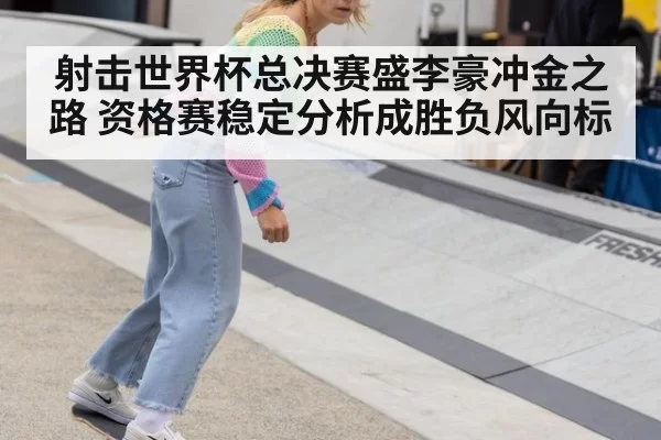 射击世界杯总决赛盛李豪冲金之路 资格赛稳定分析成胜负风向标