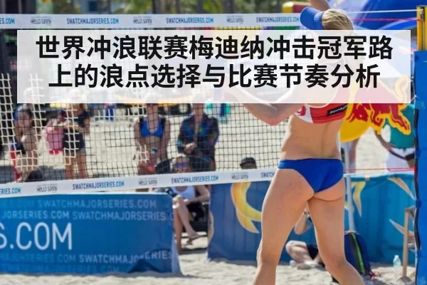 世界冲浪联赛梅迪纳冲击冠军路上的浪点选择与比赛节奏分析
